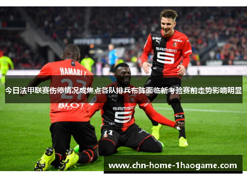 今日法甲联赛伤停情况成焦点各队排兵布阵面临新考验赛前走势影响明显