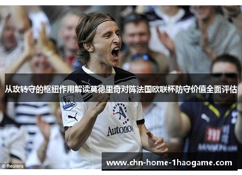 从攻转守的枢纽作用解读莫德里奇对阵法国欧联杯防守价值全面评估 从攻转守的枢纽作用解读莫德里奇对阵法国欧联杯防守价值全面评估