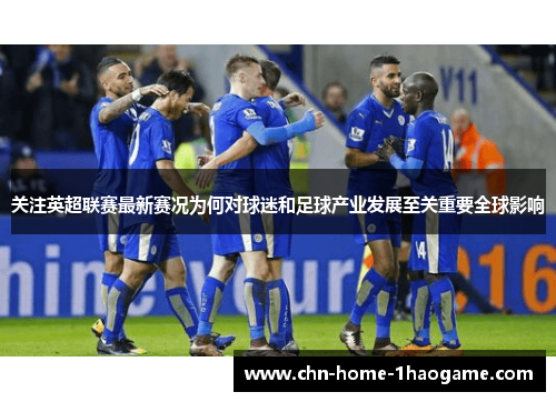关注英超联赛最新赛况为何对球迷和足球产业发展至关重要全球影响 关注英超联赛最新赛况为何对球迷和足球产业发展至关重要全球影响