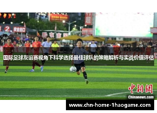 国际足球友谊赛视角下科学选择最佳球队的策略解析与实战价值评估 国际足球友谊赛视角下科学选择最佳球队的策略解析与实战价值评估