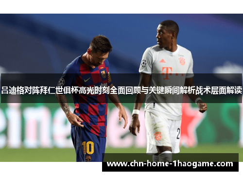 吕迪格对阵拜仁世俱杯高光时刻全面回顾与关键瞬间解析战术层面解读 吕迪格对阵拜仁世俱杯高光时刻全面回顾与关键瞬间解析战术层面解读