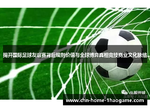 揭开国际足球友谊赛背后规则价值与全球博弈真相竞技商业文化脉络