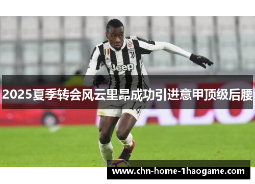 2025夏季转会风云里昂成功引进意甲顶级后腰