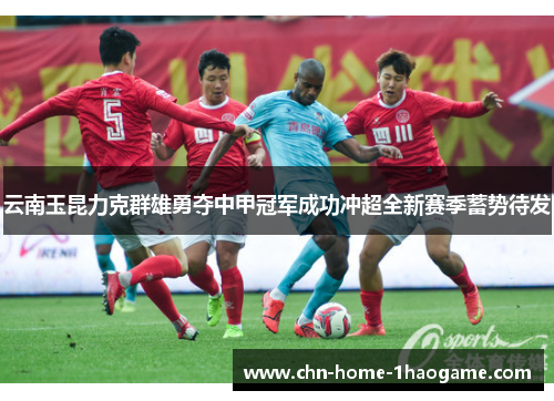 云南玉昆力克群雄勇夺中甲冠军成功冲超全新赛季蓄势待发