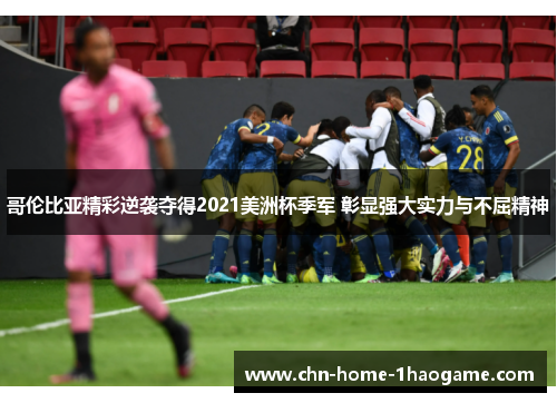 哥伦比亚精彩逆袭夺得2021美洲杯季军 彰显强大实力与不屈精神 哥伦比亚精彩逆袭夺得2021美洲杯季军 彰显强大实力与不屈精神