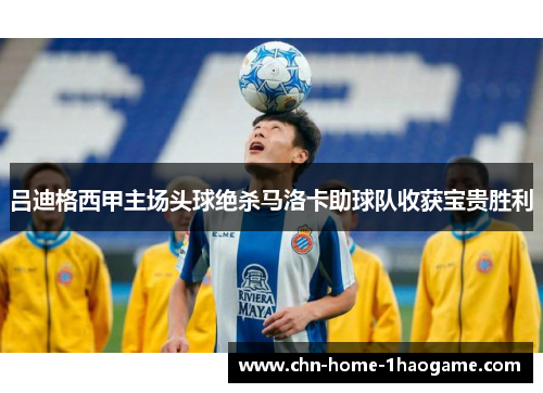 吕迪格西甲主场头球绝杀马洛卡助球队收获宝贵胜利