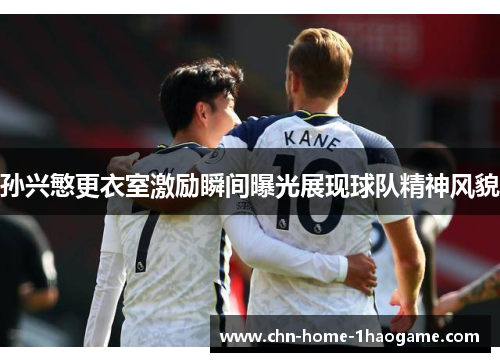 孙兴慜更衣室激励瞬间曝光展现球队精神风貌