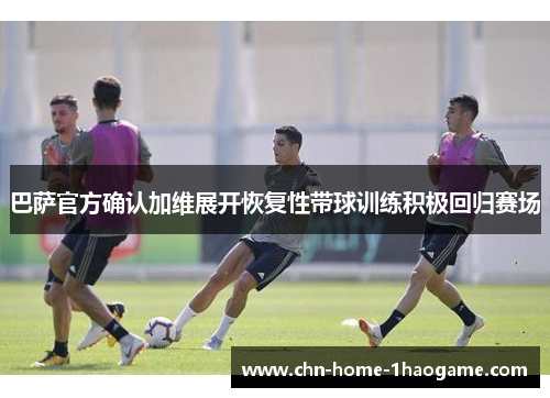 巴萨官方确认加维展开恢复性带球训练积极回归赛场 巴萨官方确认加维展开恢复性带球训练积极回归赛场
