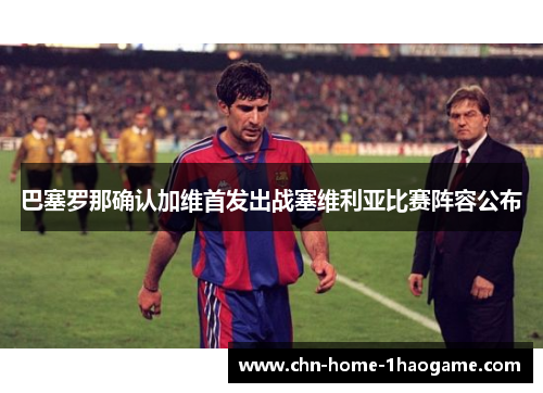 巴塞罗那确认加维首发出战塞维利亚比赛阵容公布 巴塞罗那确认加维首发出战塞维利亚比赛阵容公布