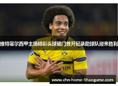 维特塞尔西甲主场精彩头球破门首开纪录助球队迎来胜利
