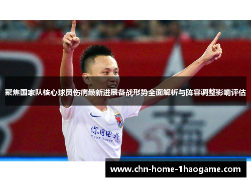 聚焦国家队核心球员伤病最新进展备战形势全面解析与阵容调整影响评估