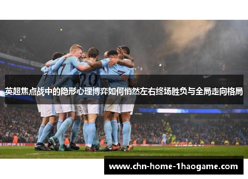 英超焦点战中的隐形心理博弈如何悄然左右终场胜负与全局走向格局