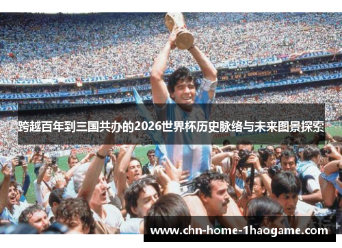 跨越百年到三国共办的2026世界杯历史脉络与未来图景探索