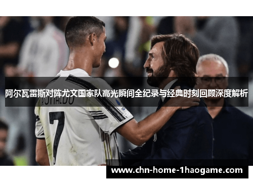 阿尔瓦雷斯对阵尤文国家队高光瞬间全纪录与经典时刻回顾深度解析