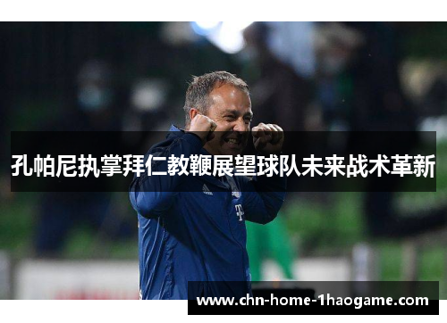 孔帕尼执掌拜仁教鞭展望球队未来战术革新 孔帕尼执掌拜仁教鞭展望球队未来战术革新