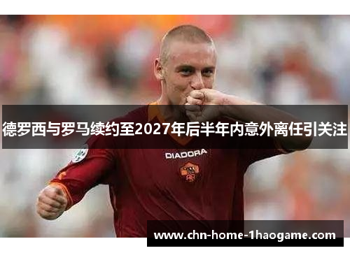 德罗西与罗马续约至2027年后半年内意外离任引关注 德罗西与罗马续约至2027年后半年内意外离任引关注