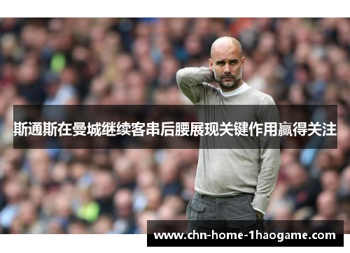 斯通斯在曼城继续客串后腰展现关键作用赢得关注 斯通斯在曼城继续客串后腰展现关键作用赢得关注