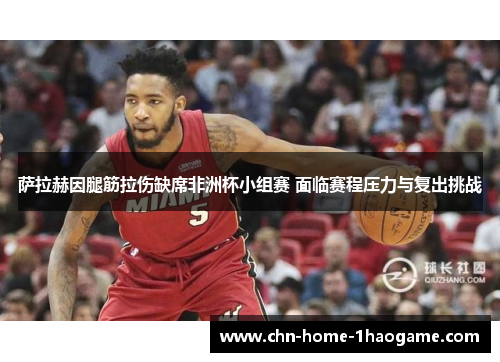 萨拉赫因腿筋拉伤缺席非洲杯小组赛 面临赛程压力与复出挑战 萨拉赫因腿筋拉伤缺席非洲杯小组赛 面临赛程压力与复出挑战
