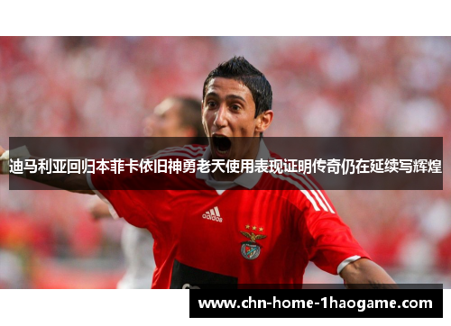 迪马利亚回归本菲卡依旧神勇老天使用表现证明传奇仍在延续写辉煌 迪马利亚回归本菲卡依旧神勇老天使用表现证明传奇仍在延续写辉煌