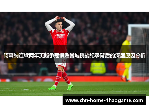 阿森纳连续两年英超争冠惜败曼城挑战纪录背后的深层原因分析 阿森纳连续两年英超争冠惜败曼城挑战纪录背后的深层原因分析