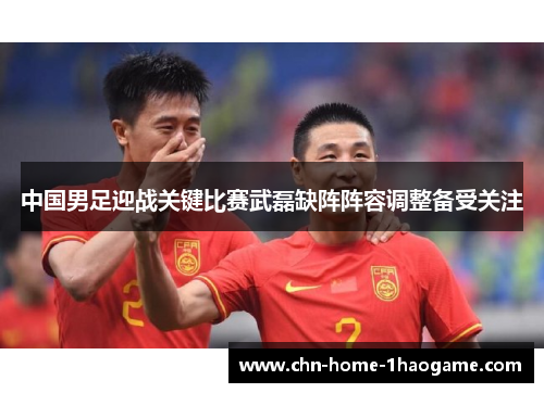 中国男足迎战关键比赛武磊缺阵阵容调整备受关注