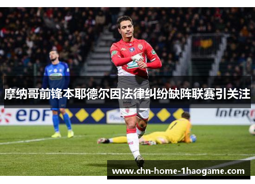 摩纳哥前锋本耶德尔因法律纠纷缺阵联赛引关注 摩纳哥前锋本耶德尔因法律纠纷缺阵联赛引关注